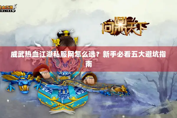 威武热血江湖私服网怎么选？新手必看五大避坑指南