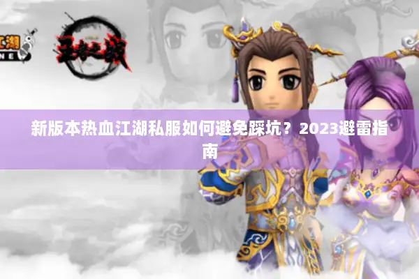 新版本热血江湖私服如何避免踩坑?2023避雷指南 新版本热血江湖私服如何避免踩坑?2023避雷指南