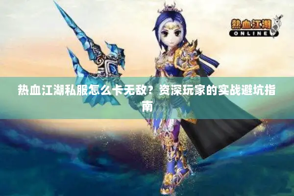 热血江湖私服怎么卡无敌？资深玩家的实战避坑指南