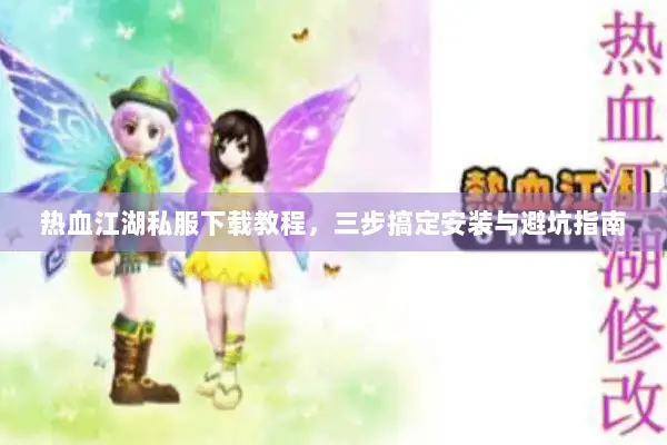 热血江湖私服下载教程，三步搞定安装与避坑指南