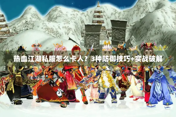 热血江湖私服怎么卡人？3种防御技巧+实战破解