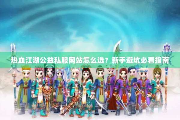 热血江湖公益私服网站怎么选？新手避坑必看指南