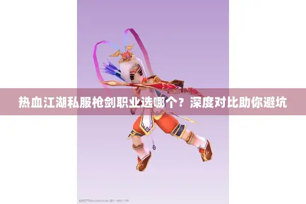 热血江湖私服枪剑职业选哪个?深度对比助你避坑 热血江湖私服枪剑职业选哪个?深度对比助你避坑