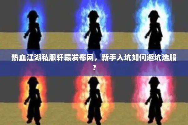 热血江湖私服轩辕发布网，新手入坑如何避坑选服？