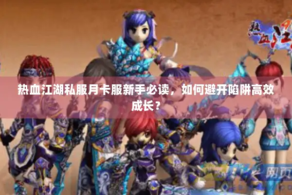 热血江湖私服月卡服新手必读，如何避开陷阱高效成长？