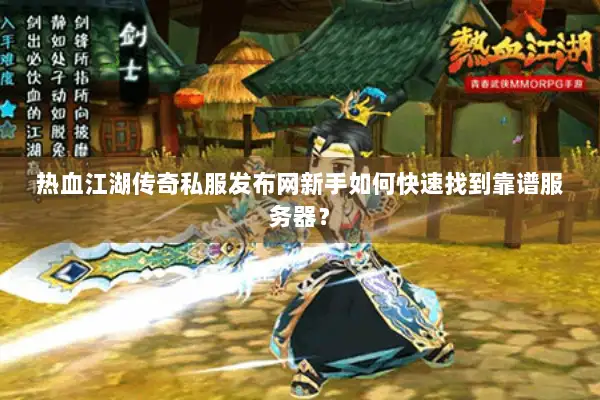 热血江湖传奇私服发布网新手如何快速找到靠谱服务器？