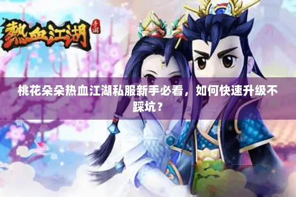 桃花朵朵热血江湖私服新手必看,如何快速升级不踩坑? 桃花朵朵热血江湖私服新手必看,如何快速升级不踩坑?
