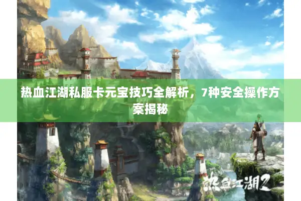 热血江湖私服卡元宝技巧全解析，7种安全操作方案揭秘