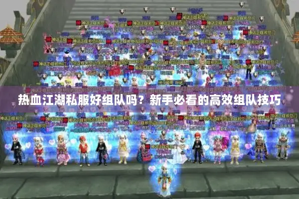 热血江湖私服好组队吗？新手必看的高效组队技巧