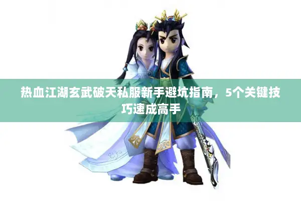 热血江湖玄武破天私服新手避坑指南,5个关键技巧速成高手 热血江湖玄武破天私服新手避坑指南,5个关键技巧速成高手