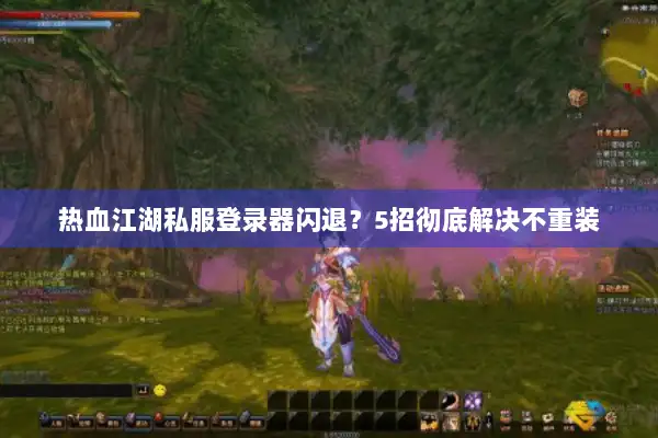 热血江湖私服登录器闪退?5招彻底解决不重装 热血江湖私服登录器闪退?5招彻底解决不重装