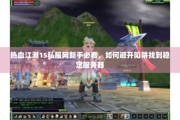 热血江湖15私服网新手必看，如何避开陷阱找到稳定服务器