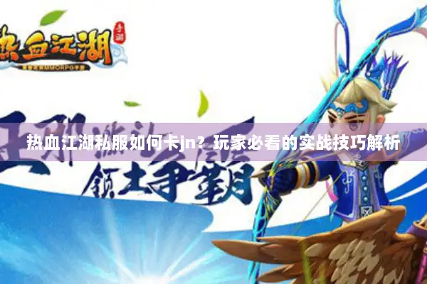 热血江湖私服如何卡jn？玩家必看的实战技巧解析