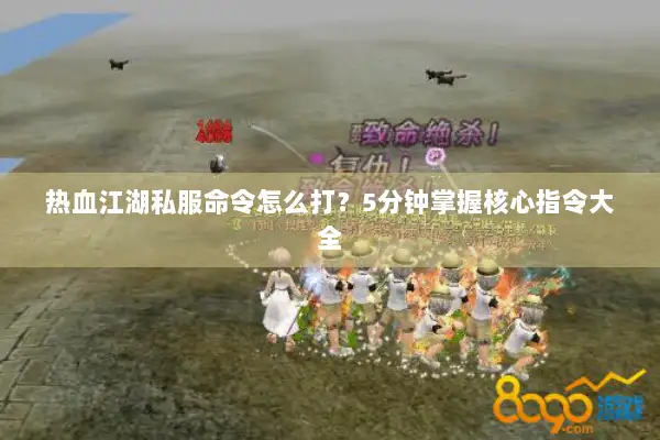 热血江湖私服命令怎么打？5分钟掌握核心指令大全