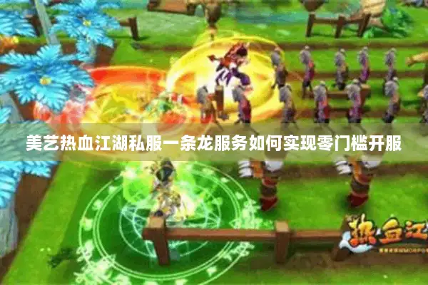 美艺热血江湖私服一条龙服务如何实现零门槛开服