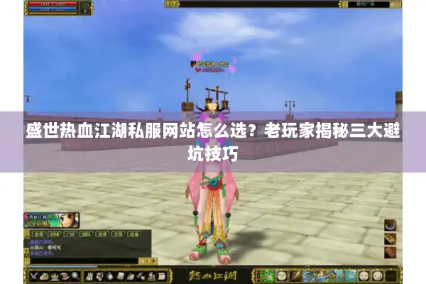 盛世热血江湖私服网站怎么选？老玩家揭秘三大避坑技巧