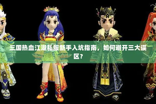 三国热血江湖私服新手入坑指南,如何避开三大误区? 三国热血江湖私服新手入坑指南,如何避开三大误区?