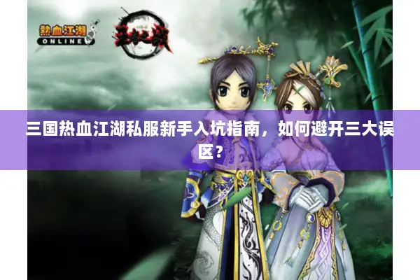 三国热血江湖私服新手入坑指南,如何避开三大误区? 三国热血江湖私服新手入坑指南,如何避开三大误区?