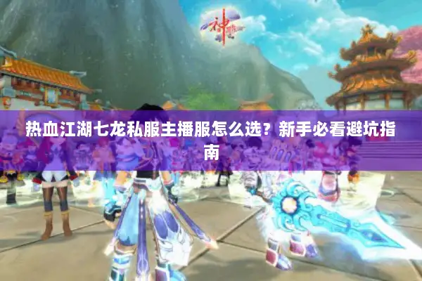 热血江湖七龙私服主播服怎么选？新手必看避坑指南