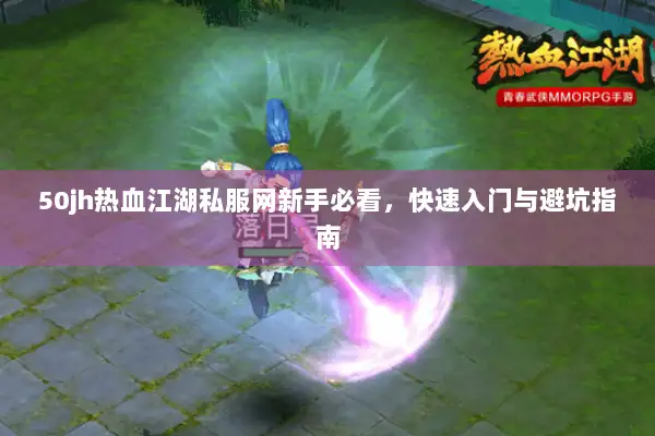 50jh热血江湖私服网新手必看，快速入门与避坑指南