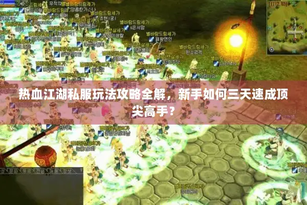 热血江湖私服玩法攻略全解，新手如何三天速成顶尖高手？
