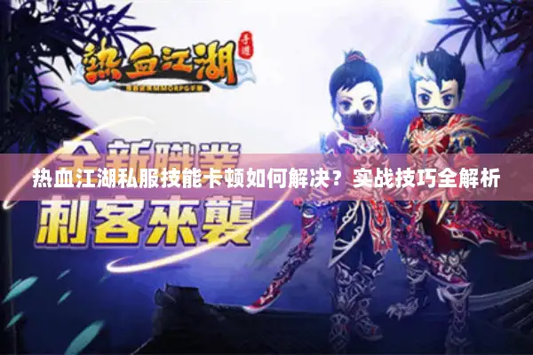 热血江湖私服技能卡顿如何解决？实战技巧全解析