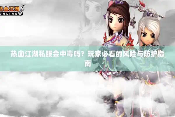 热血江湖私服会中毒吗?玩家必看的风险与防护指南 热血江湖私服会中毒吗?玩家必看的风险与防护指南
