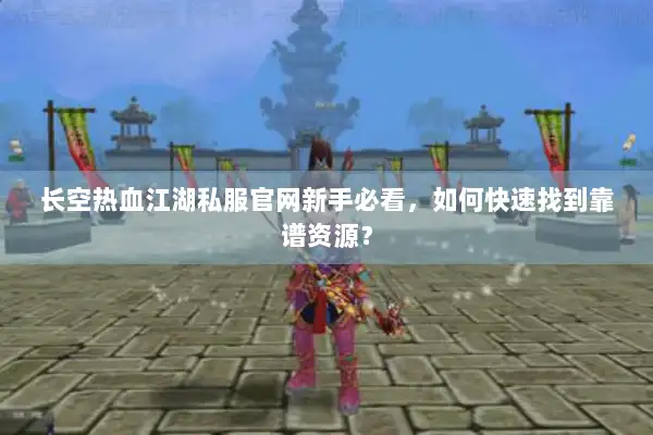 长空热血江湖私服官网新手必看，如何快速找到靠谱资源？