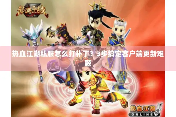 热血江湖私服怎么打补丁？3步搞定客户端更新难题
