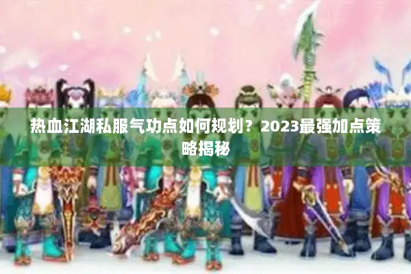 热血江湖私服气功点如何规划？2023最强加点策略揭秘