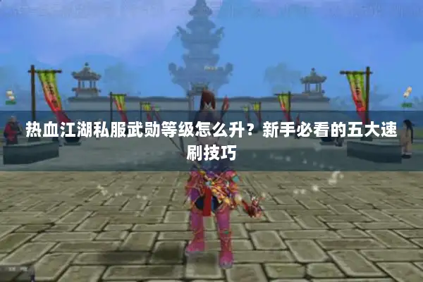 热血江湖私服武勋等级怎么升？新手必看的五大速刷技巧