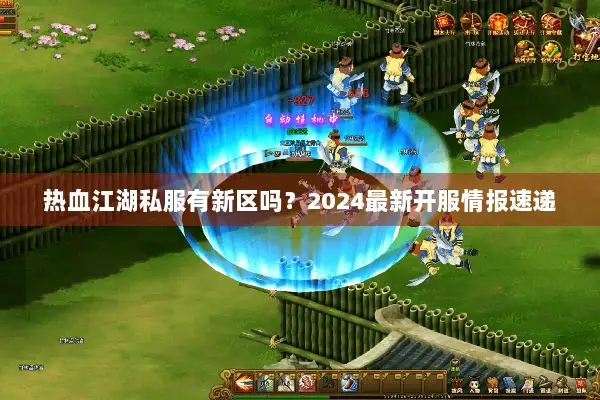 热血江湖私服有新区吗？2024最新开服情报速递