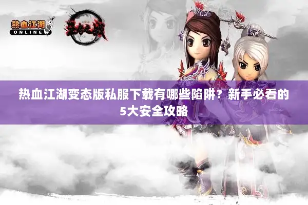 热血江湖变态版私服下载有哪些陷阱？新手必看的5大安全攻略