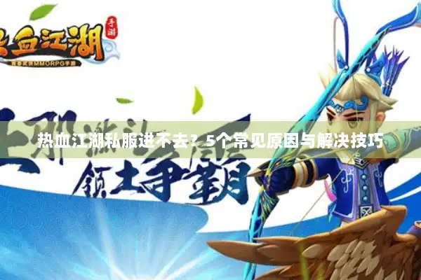 热血江湖私服进不去？5个常见原因与解决技巧