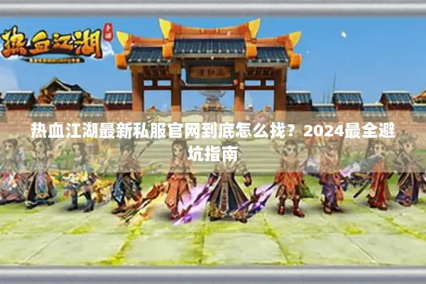 热血江湖最新私服官网到底怎么找？2024最全避坑指南