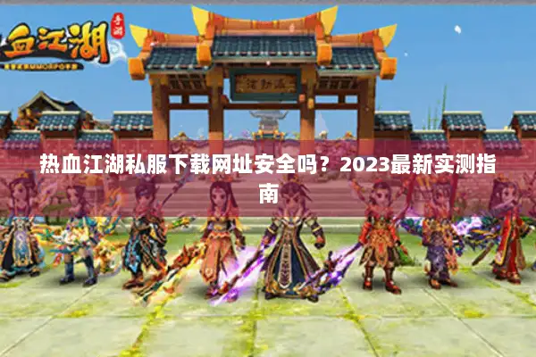 热血江湖私服下载网址安全吗？2023最新实测指南