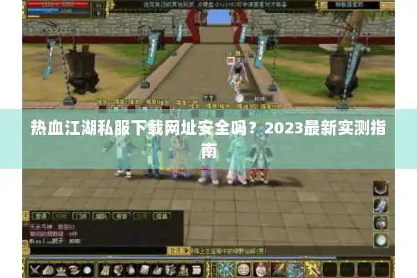 热血江湖私服下载网址安全吗？2023最新实测指南