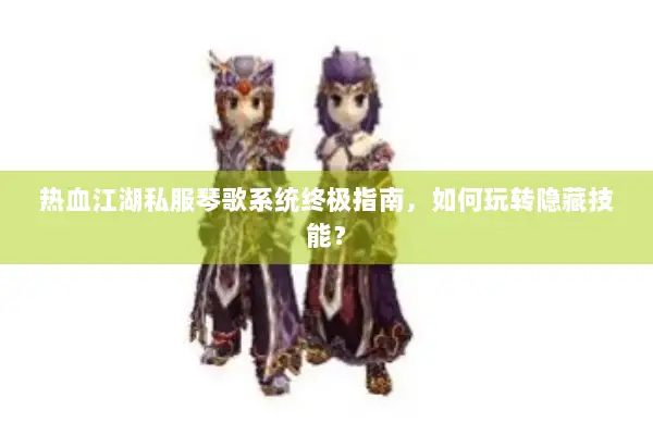 热血江湖私服琴歌系统终极指南，如何玩转隐藏技能？