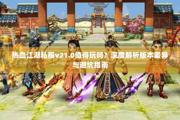 热血江湖私服v21.0值得玩吗？深度解析版本差异与避坑指南