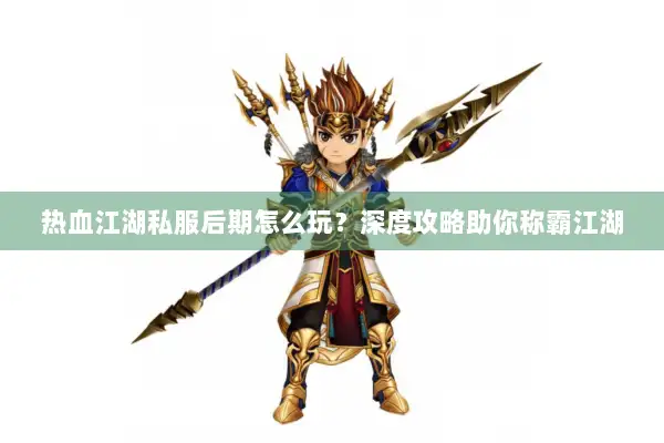 热血江湖私服后期怎么玩？深度攻略助你称霸江湖