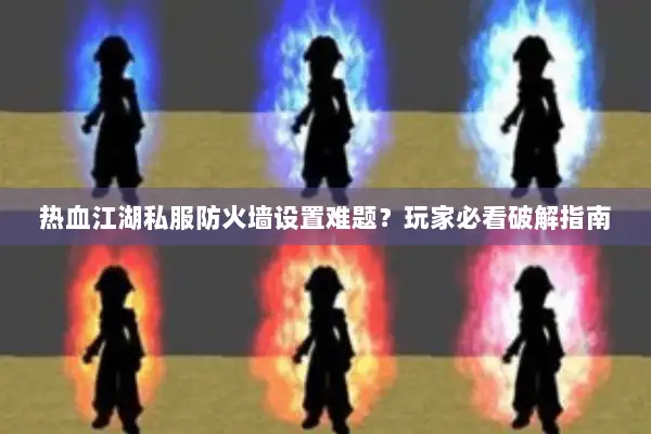 热血江湖私服防火墙设置难题？玩家必看破解指南