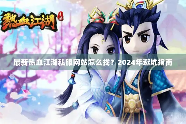 最新热血江湖私服网站怎么找？2024年避坑指南