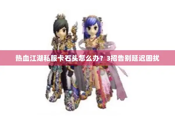 热血江湖私服卡石头怎么办?3招告别延迟困扰 热血江湖私服卡石头怎么办?3招告别延迟困扰