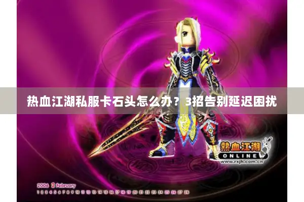 热血江湖私服卡石头怎么办?3招告别延迟困扰 热血江湖私服卡石头怎么办?3招告别延迟困扰