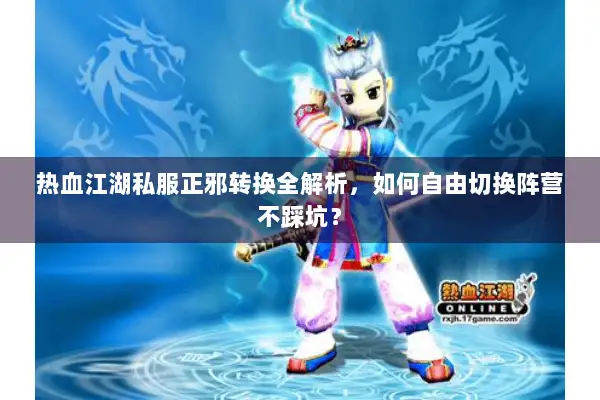 热血江湖私服正邪转换全解析，如何自由切换阵营不踩坑？