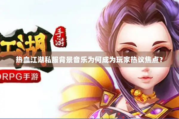 热血江湖私服背景音乐为何成为玩家热议焦点？