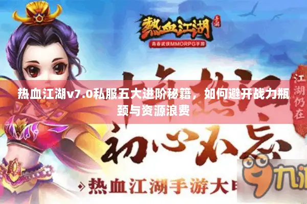 热血江湖v7.0私服五大进阶秘籍，如何避开战力瓶颈与资源浪费