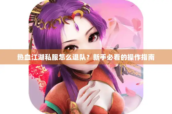 热血江湖私服怎么退队？新手必看的操作指南