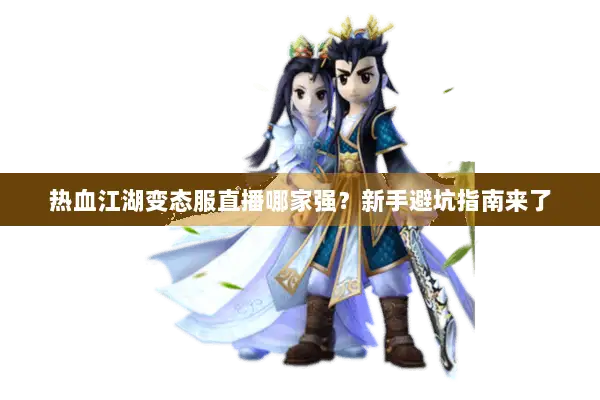 热血江湖变态服直播哪家强？新手避坑指南来了