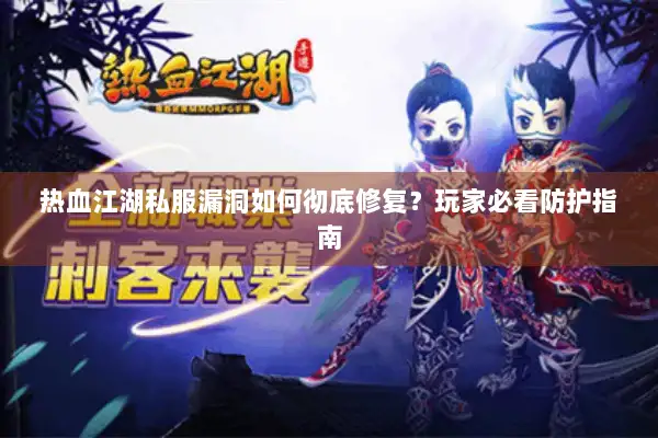 热血江湖私服漏洞如何彻底修复？玩家必看防护指南